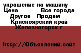 украшение на машину  › Цена ­ 2 000 - Все города Другое » Продам   . Красноярский край,Железногорск г.